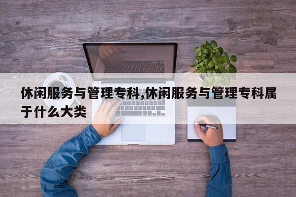 休闲服务与管理专科,休闲服务与管理专科属于什么大类