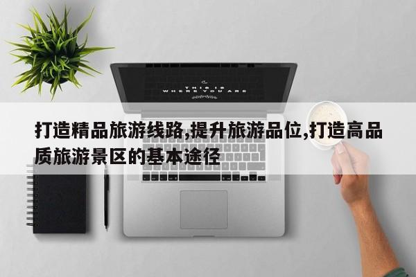 打造精品旅游线路,提升旅游品位,打造高品质旅游景区的基本途径