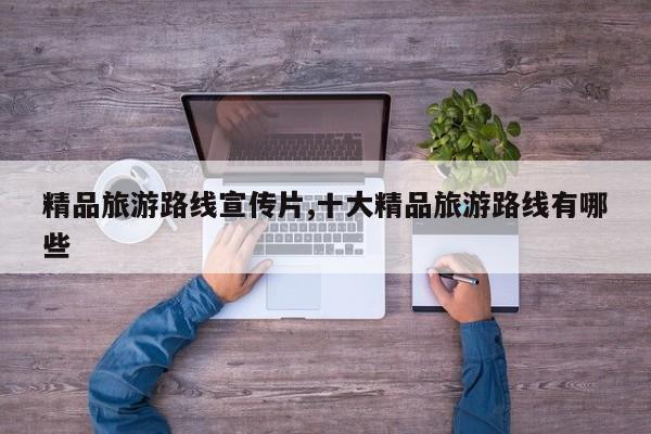 精品旅游路线宣传片,十大精品旅游路线有哪些
