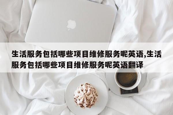 生活服务包括哪些项目维修服务呢英语,生活服务包括哪些项目维修服务呢英语翻译