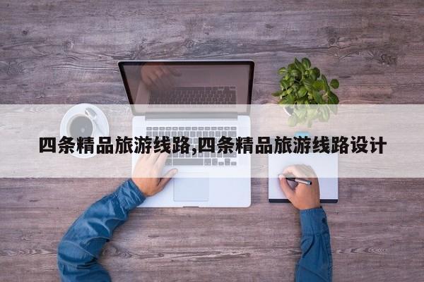 四条精品旅游线路,四条精品旅游线路设计