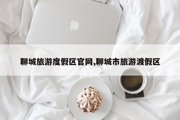 聊城旅游度假区官网,聊城市旅游渡假区