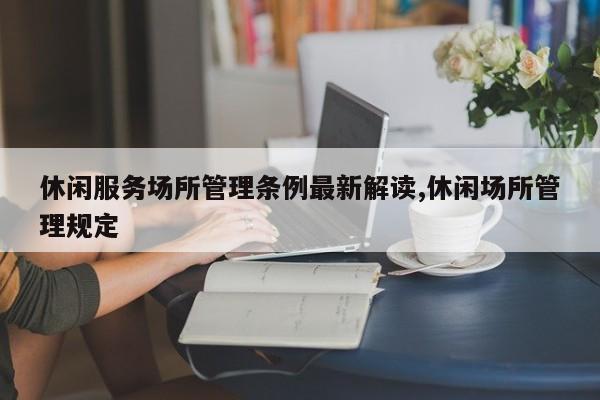 休闲服务场所管理条例最新解读,休闲场所管理规定