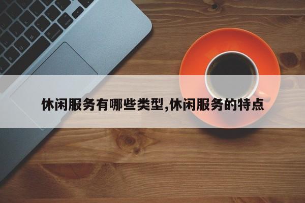 休闲服务有哪些类型,休闲服务的特点