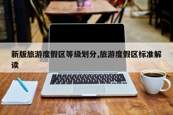 新版旅游度假区等级划分,旅游度假区标准解读