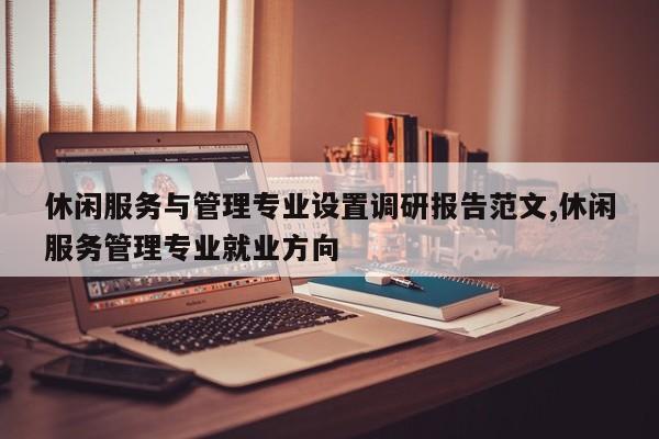 休闲服务与管理专业设置调研报告范文,休闲服务管理专业就业方向