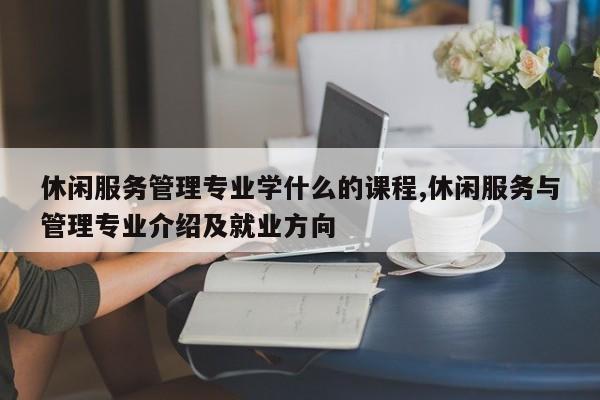 休闲服务管理专业学什么的课程,休闲服务与管理专业介绍及就业方向