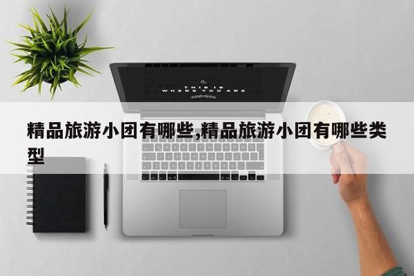 精品旅游小团有哪些,精品旅游小团有哪些类型