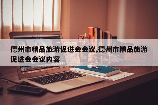 德州市精品旅游促进会会议,德州市精品旅游促进会会议内容