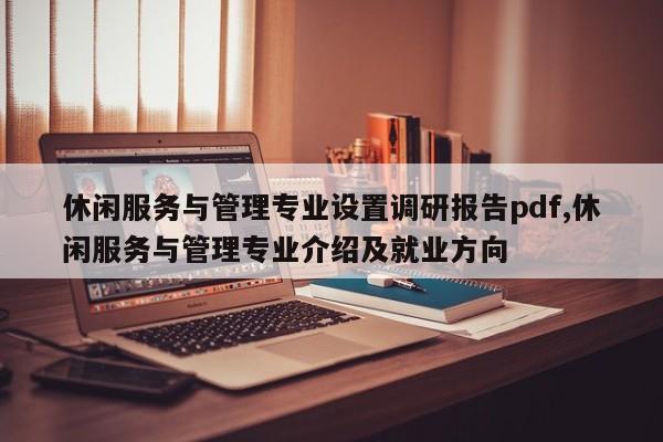 休闲服务与管理专业设置调研报告pdf,休闲服务与管理专业介绍及就业方向