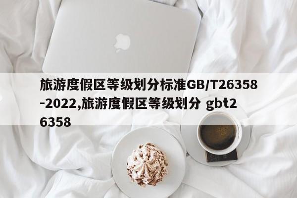 旅游度假区等级划分标准GB/T26358-2022,旅游度假区等级划分 gbt26358