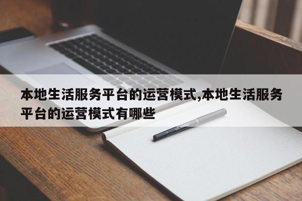 本地生活服务平台的运营模式,本地生活服务平台的运营模式有哪些