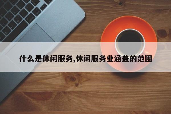 什么是休闲服务,休闲服务业涵盖的范围