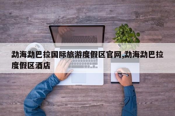 勐海勐巴拉国际旅游度假区官网,勐海勐巴拉度假区酒店