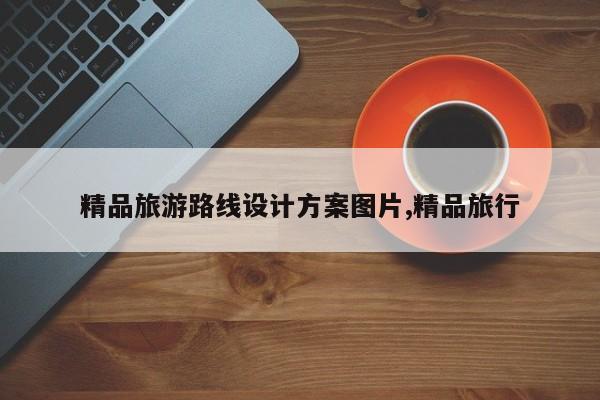 精品旅游路线设计方案图片,精品旅行