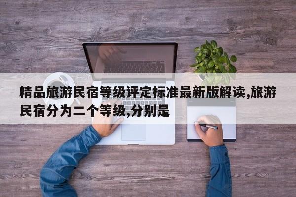 精品旅游民宿等级评定标准最新版解读,旅游民宿分为二个等级,分别是