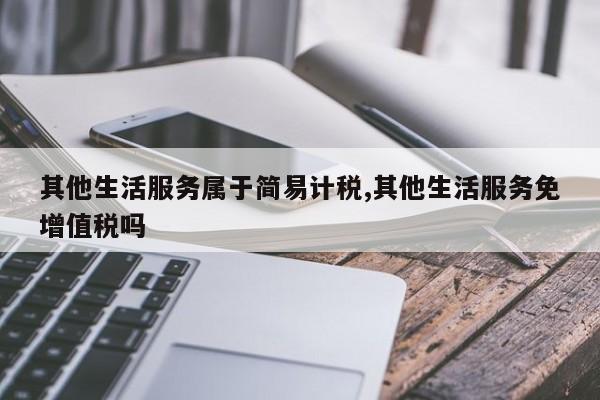 其他生活服务属于简易计税,其他生活服务免增值税吗