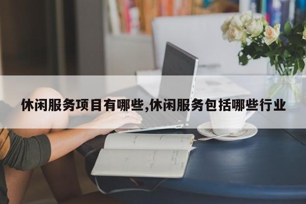 休闲服务项目有哪些,休闲服务包括哪些行业