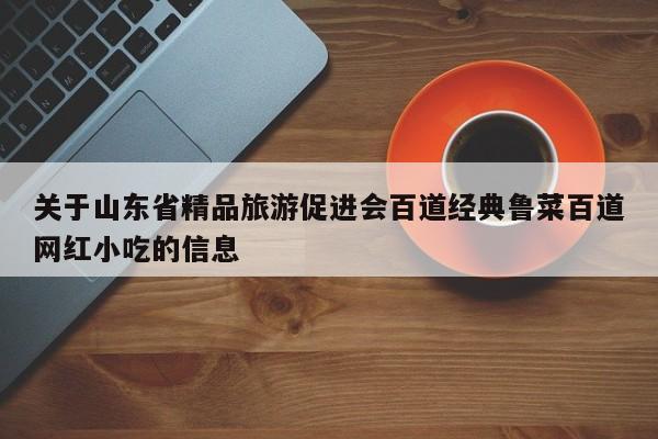 关于山东省精品旅游促进会百道经典鲁菜百道网红小吃的信息