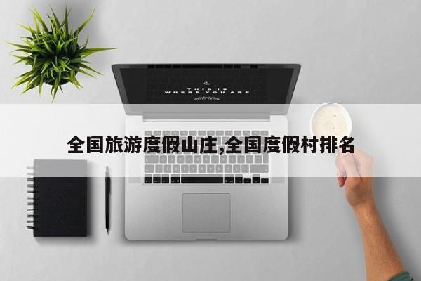 全国旅游度假山庄,全国度假村排名