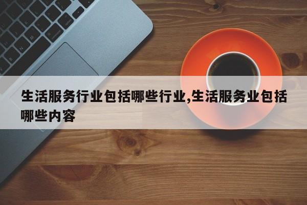 生活服务行业包括哪些行业,生活服务业包括哪些内容