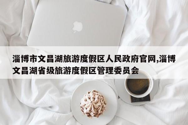 淄博市文昌湖旅游度假区人民政府官网,淄博文昌湖省级旅游度假区管理委员会