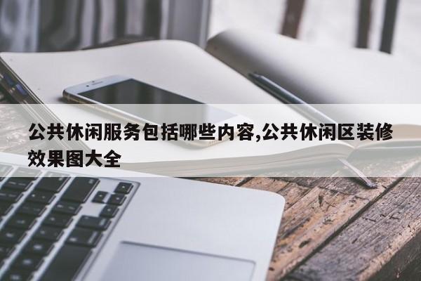 公共休闲服务包括哪些内容,公共休闲区装修效果图大全