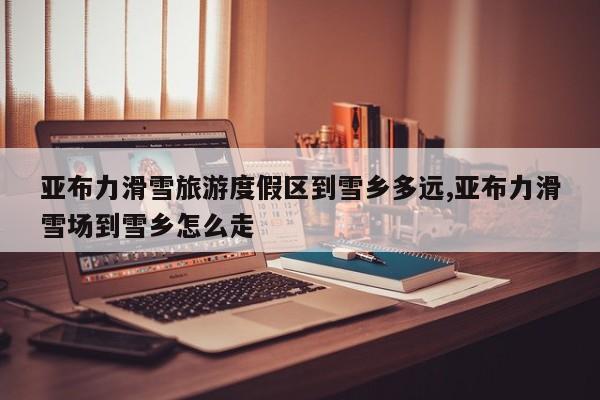 亚布力滑雪旅游度假区到雪乡多远,亚布力滑雪场到雪乡怎么走