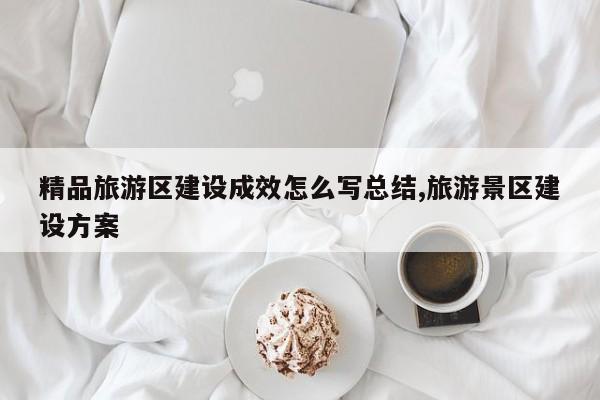 精品旅游区建设成效怎么写总结,旅游景区建设方案