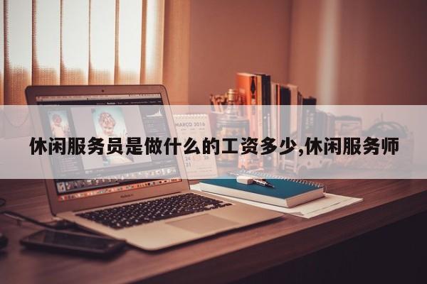 休闲服务员是做什么的工资多少,休闲服务师