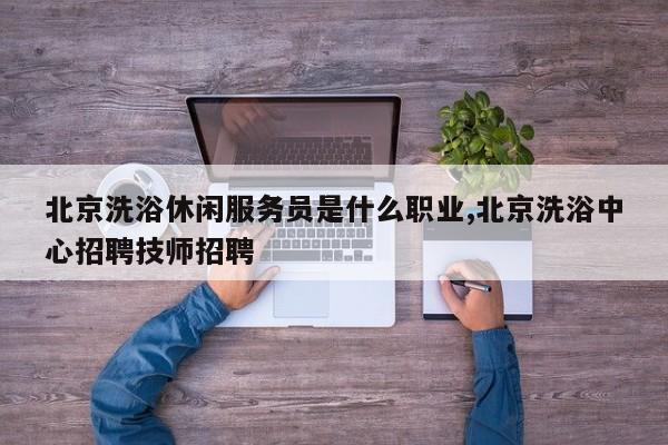 北京洗浴休闲服务员是什么职业,北京洗浴中心招聘技师招聘