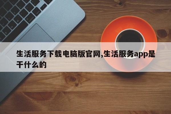 生活服务下载电脑版官网,生活服务app是干什么的