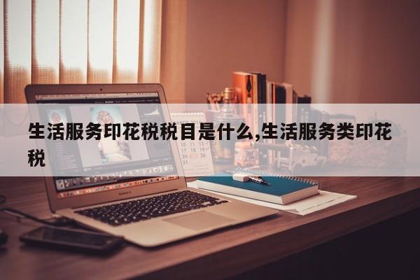 生活服务印花税税目是什么,生活服务类印花税