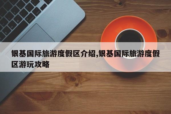 银基国际旅游度假区介绍,银基国际旅游度假区游玩攻略