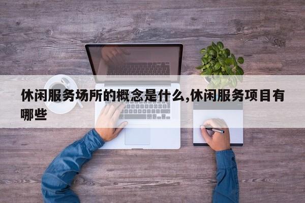休闲服务场所的概念是什么,休闲服务项目有哪些