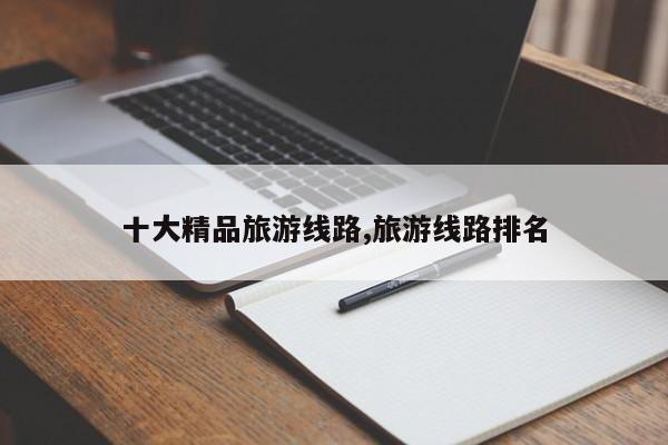 十大精品旅游线路,旅游线路排名