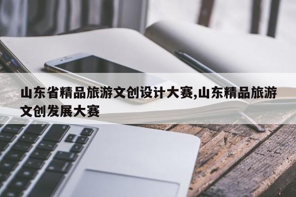 山东省精品旅游文创设计大赛,山东精品旅游文创发展大赛