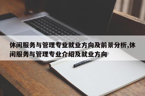 休闲服务与管理专业就业方向及前景分析,休闲服务与管理专业介绍及就业方向
