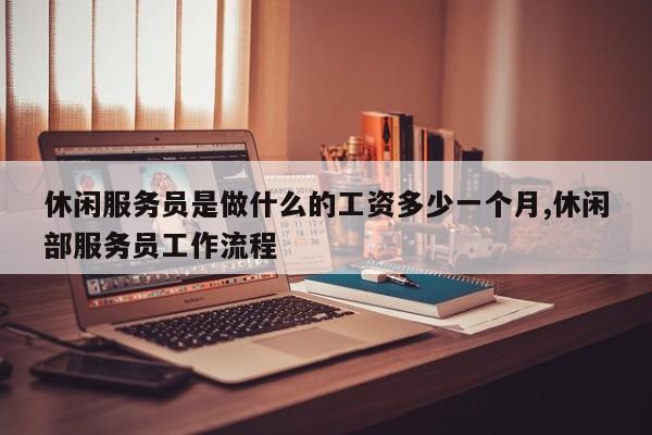 休闲服务员是做什么的工资多少一个月,休闲部服务员工作流程