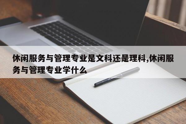 休闲服务与管理专业是文科还是理科,休闲服务与管理专业学什么