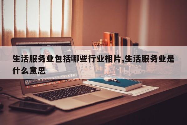 生活服务业包括哪些行业相片,生活服务业是什么意思