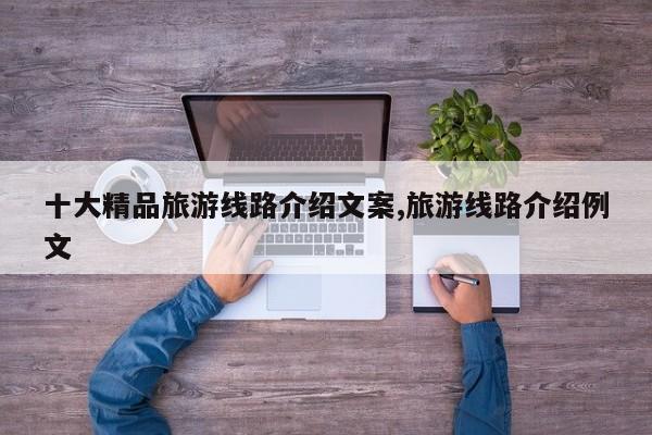 十大精品旅游线路介绍文案,旅游线路介绍例文
