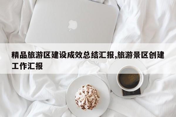 精品旅游区建设成效总结汇报,旅游景区创建工作汇报
