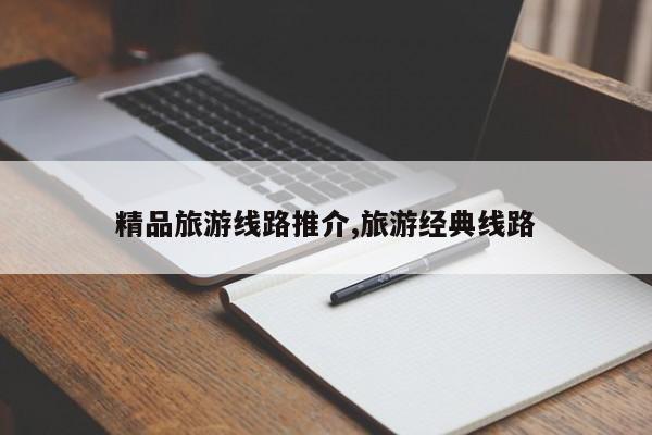 精品旅游线路推介,旅游经典线路