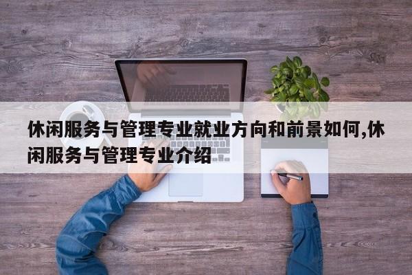休闲服务与管理专业就业方向和前景如何,休闲服务与管理专业介绍
