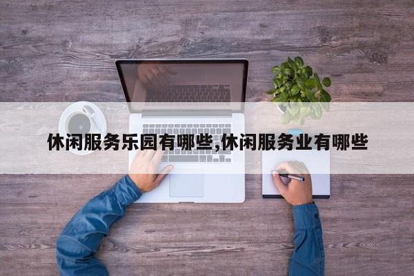 休闲服务乐园有哪些,休闲服务业有哪些