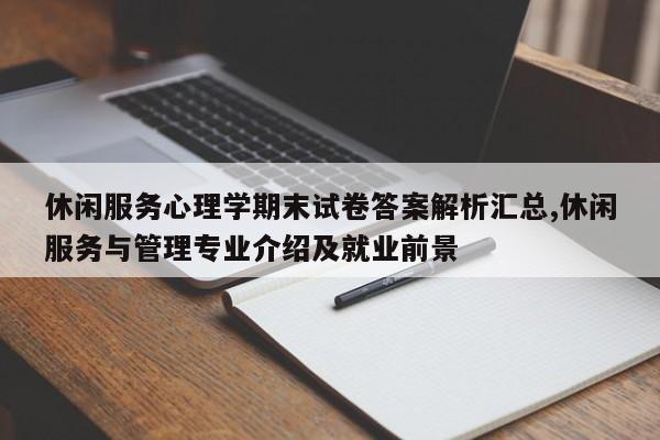 休闲服务心理学期末试卷答案解析汇总,休闲服务与管理专业介绍及就业前景