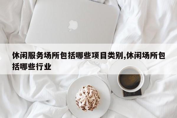 休闲服务场所包括哪些项目类别,休闲场所包括哪些行业