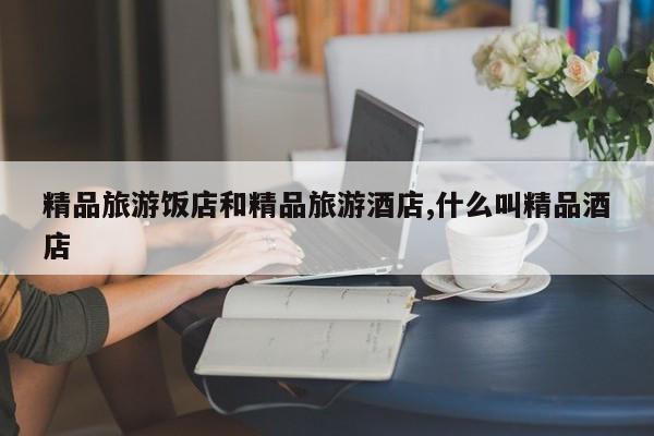 精品旅游饭店和精品旅游酒店,什么叫精品酒店