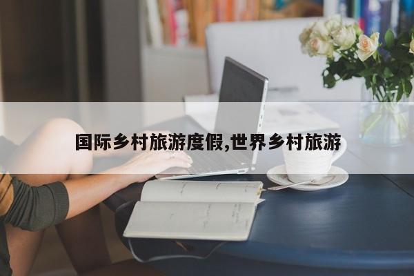 国际乡村旅游度假,世界乡村旅游
